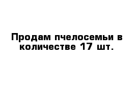 Продам пчелосемьи в количестве 17 шт. 